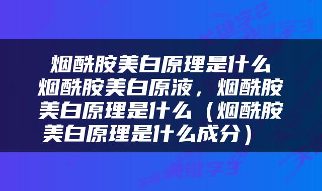  烟酰胺美白原理是什么 烟酰胺美白原液，烟酰胺美白原理是什么（烟酰胺美白原理是什么成分） 
