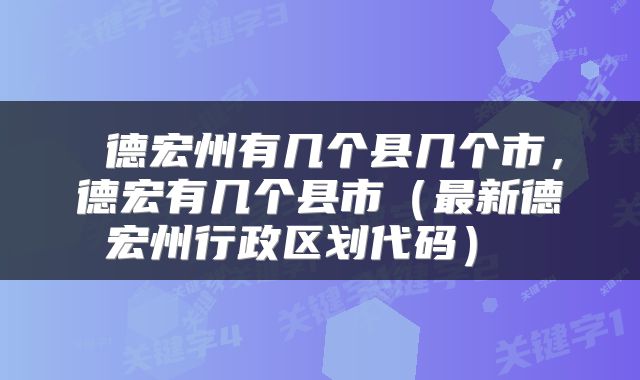  德宏州有几个县几个市，德宏有几个县市（最新德宏州行政区划代码） 