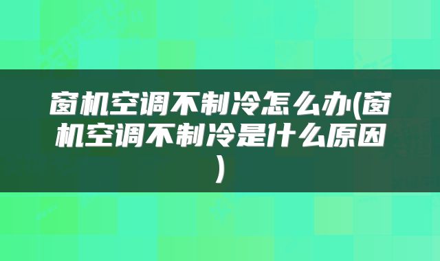 窗机空调不制冷怎么办(窗机空调不制冷是什么原因)