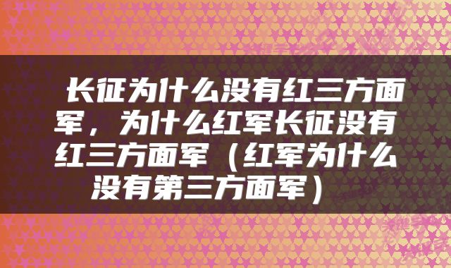  长征为什么没有红三方面军，为什么红军长征没有红三方面军（红军为什么没有第三方面军） 