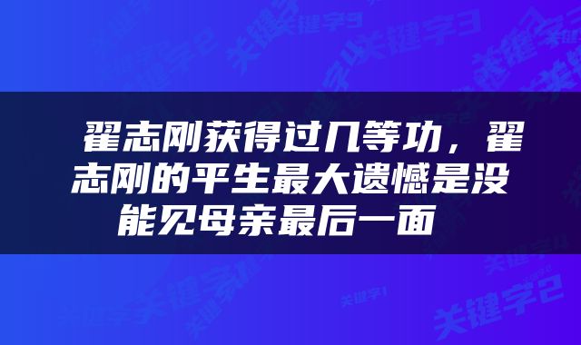  翟志刚获得过几等功，翟志刚的平生最大遗憾是没能见母亲最后一面 