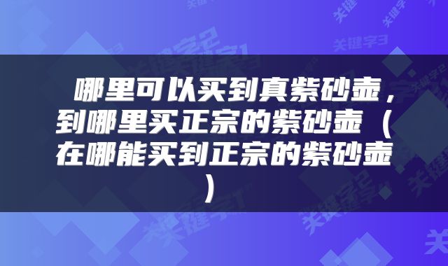  哪里可以买到真紫砂壶，到哪里买正宗的紫砂壶（在哪能买到正宗的紫砂壶） 