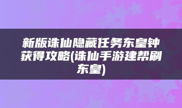 新版诛仙隐藏任务东皇钟获得攻略(诛仙手游建帮刷东皇)