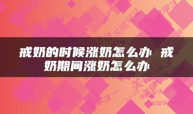 戒奶的时候涨奶怎么办 戒奶期间涨奶怎么办
