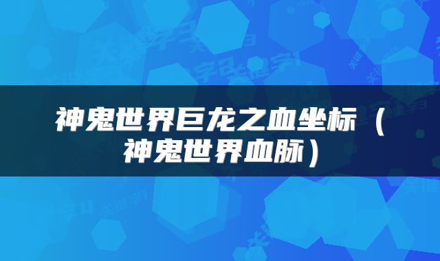 神鬼世界巨龙之血坐标（神鬼世界血脉）