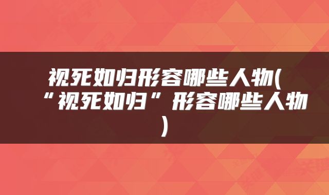 视死如归形容哪些人物(“视死如归”形容哪些人物)