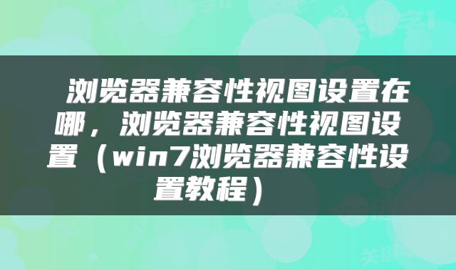  浏览器兼容性视图设置在哪，浏览器兼容性视图设置（win7浏览器兼容性设置教程） 