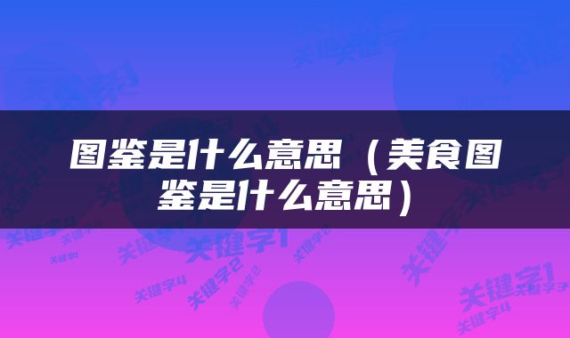 图鉴是什么意思（美食图鉴是什么意思）