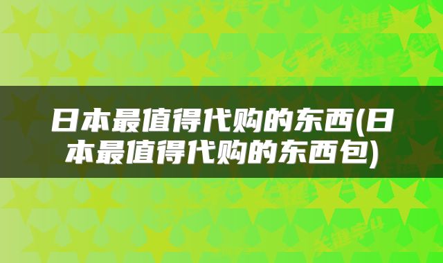 日本最值得代购的东西(日本最值得代购的东西包)