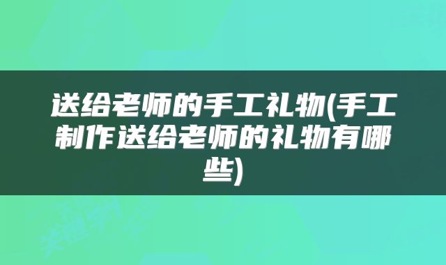 送给老师的手工礼物(手工制作送给老师的礼物有哪些)