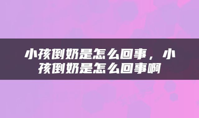 小孩倒奶是怎么回事，小孩倒奶是怎么回事啊