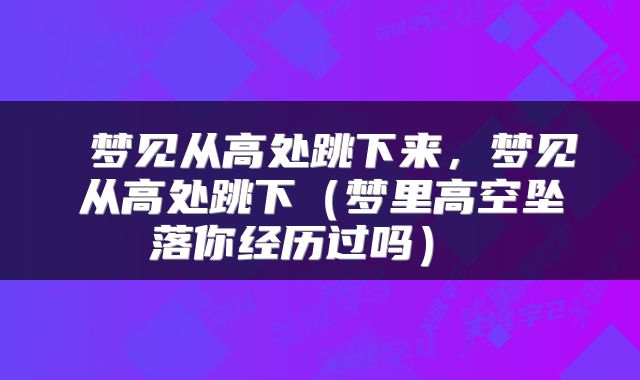  梦见从高处跳下来，梦见从高处跳下（梦里高空坠落你经历过吗） 