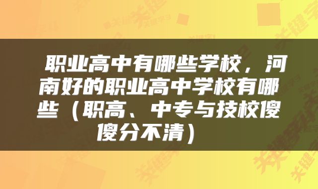  职业高中有哪些学校，河南好的职业高中学校有哪些（职高、中专与技校傻傻分不清） 