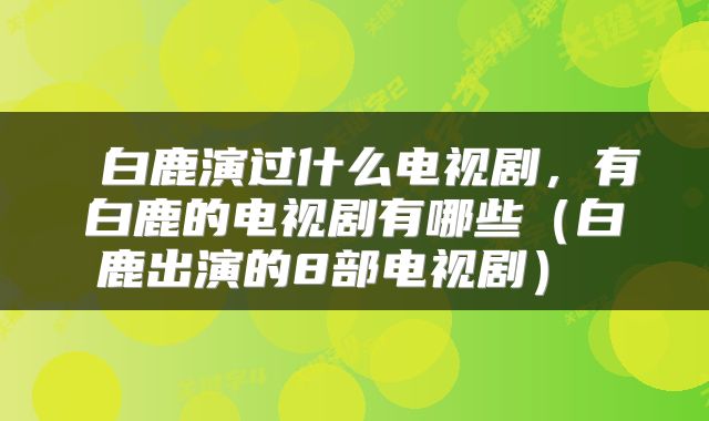  白鹿演过什么电视剧，有白鹿的电视剧有哪些（白鹿出演的8部电视剧） 