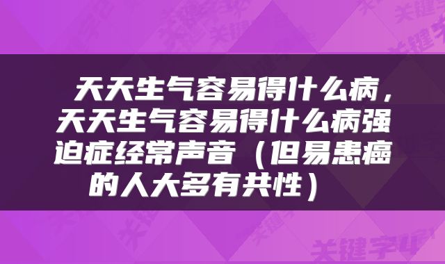  天天生气容易得什么病，天天生气容易得什么病强迫症经常声音（但易患癌的人大多有共性） 