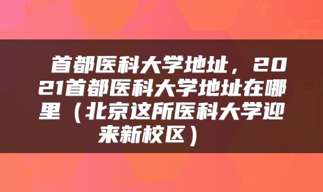  首都医科大学地址，2021首都医科大学地址在哪里（北京这所医科大学迎来新校区） 