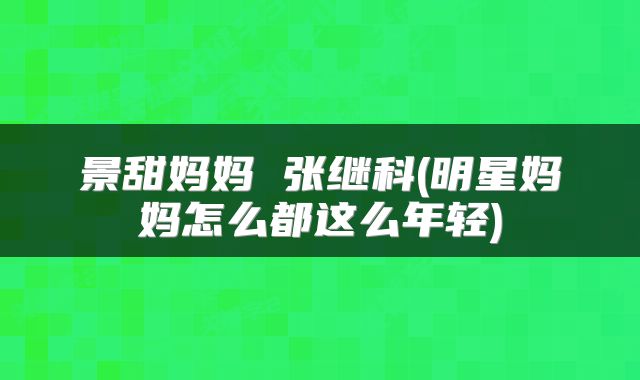 景甜妈妈 张继科(明星妈妈怎么都这么年轻)