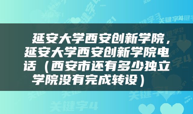  延安大学西安创新学院，延安大学西安创新学院电话（西安市还有多少独立学院没有完成转设） 