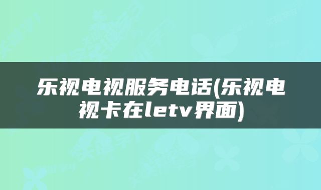 乐视电视服务电话(乐视电视卡在letv界面)