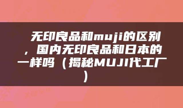  无印良品和muji的区别，国内无印良品和日本的一样吗（揭秘MUJI代工厂） 