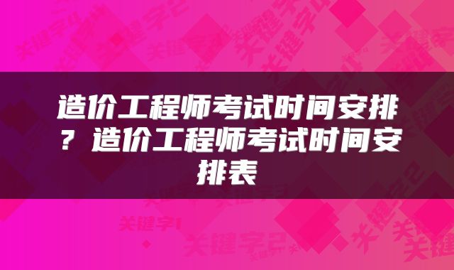 造价工程师考试时间安排？造价工程师考试时间安排表