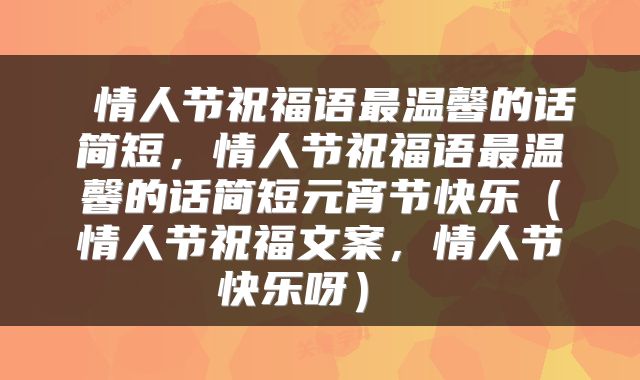  情人节祝福语最温馨的话简短，情人节祝福语最温馨的话简短元宵节快乐（情人节祝福文案，情人节快乐呀） 