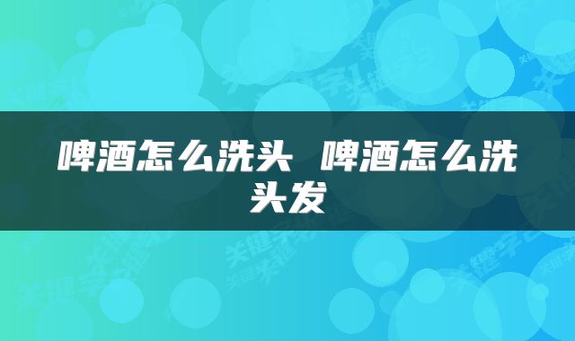 啤酒怎么洗头 啤酒怎么洗头发