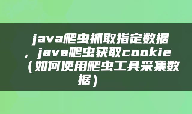  java爬虫抓取指定数据，java爬虫获取cookie（如何使用爬虫工具采集数据） 