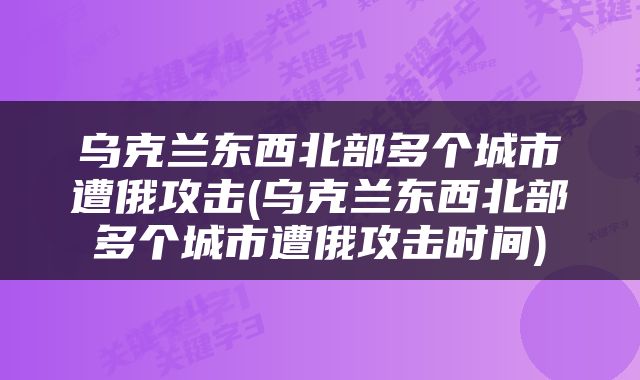 乌克兰东西北部多个城市遭俄攻击(乌克兰东西北部多个城市遭俄攻击时间)