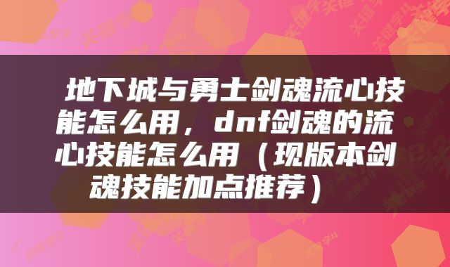  地下城与勇士剑魂流心技能怎么用，dnf剑魂的流心技能怎么用（现版本剑魂技能加点推荐） 