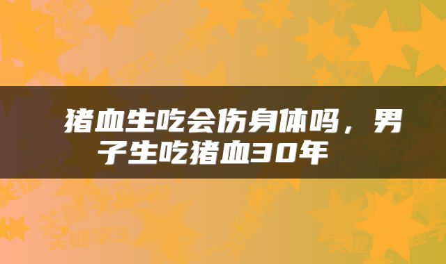  猪血生吃会伤身体吗，男子生吃猪血30年 