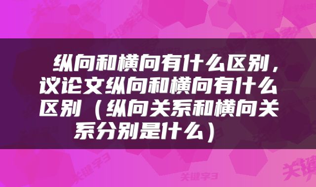  纵向和横向有什么区别，议论文纵向和横向有什么区别（纵向关系和横向关系分别是什么） 
