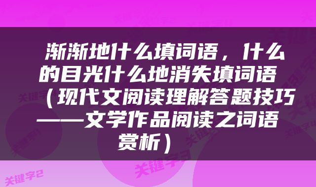  渐渐地什么填词语，什么的目光什么地消失填词语（现代文阅读理解答题技巧——文学作品阅读之词语赏析） 