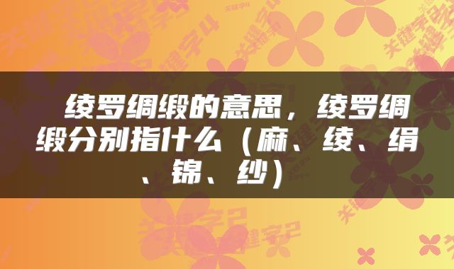  绫罗绸缎的意思，绫罗绸缎分别指什么（麻、绫、绢、锦、纱） 