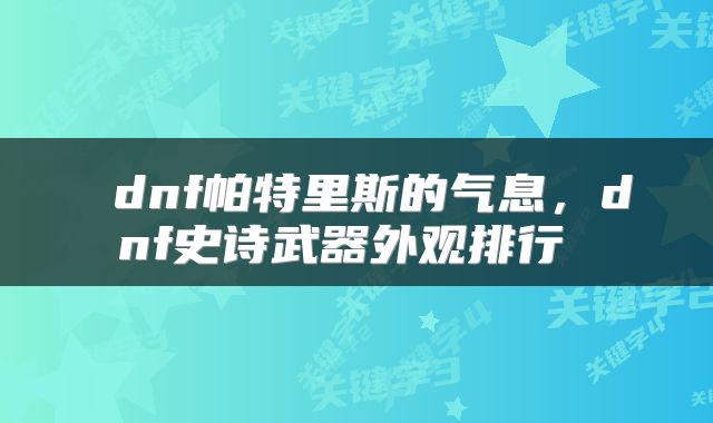  dnf帕特里斯的气息，dnf史诗武器外观排行 