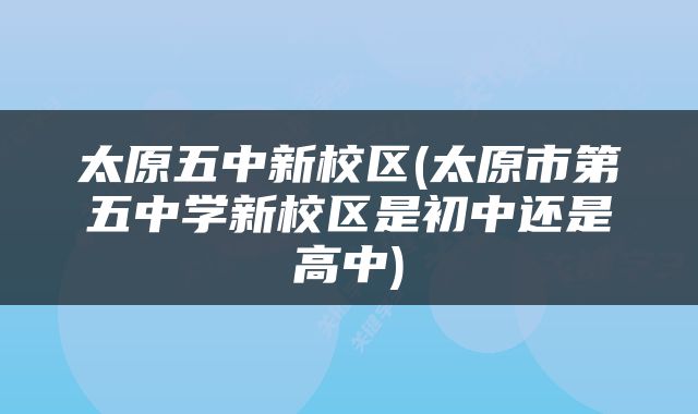 太原五中新校区(太原市第五中学新校区是初中还是高中)