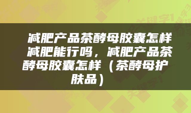  减肥产品茶酵母胶囊怎样 减肥能行吗，减肥产品茶酵母胶囊怎样（茶酵母护肤品） 