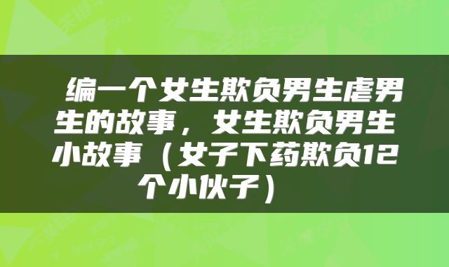 编一个女生欺负男生虐男生的故事，女生欺负男生小故事（女子下药欺负12个小伙子） 