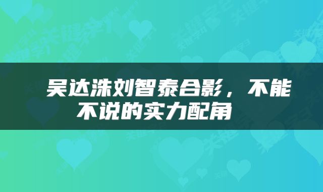  吴达洙刘智泰合影，不能不说的实力配角 