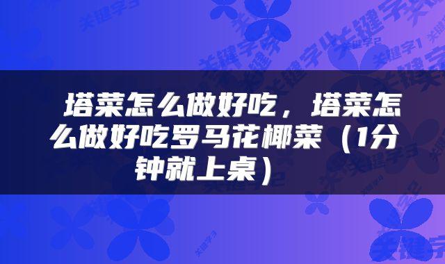  塔菜怎么做好吃，塔菜怎么做好吃罗马花椰菜（1分钟就上桌） 