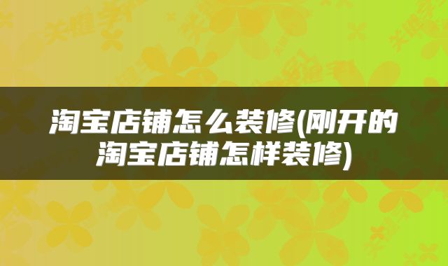 淘宝店铺怎么装修(刚开的淘宝店铺怎样装修)