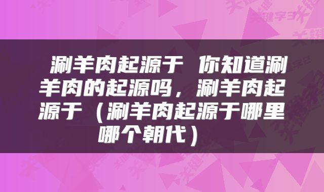  涮羊肉起源于 你知道涮羊肉的起源吗，涮羊肉起源于（涮羊肉起源于哪里哪个朝代） 