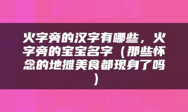 火字旁的汉字有哪些，火字旁的宝宝名字（那些怀念的地摊美食都现身了吗）