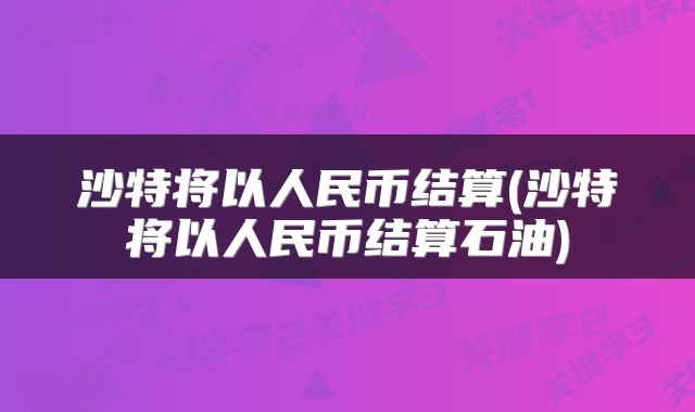 沙特将以人民币结算(沙特将以人民币结算石油)