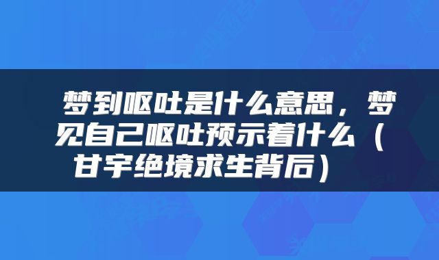  梦到呕吐是什么意思，梦见自己呕吐预示着什么（甘宇绝境求生背后） 
