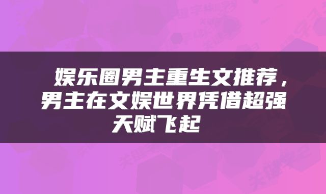  娱乐圈男主重生文推荐，男主在文娱世界凭借超强天赋飞起 