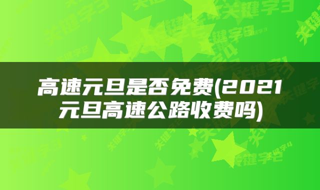 高速元旦是否免费(2021元旦高速公路收费吗)
