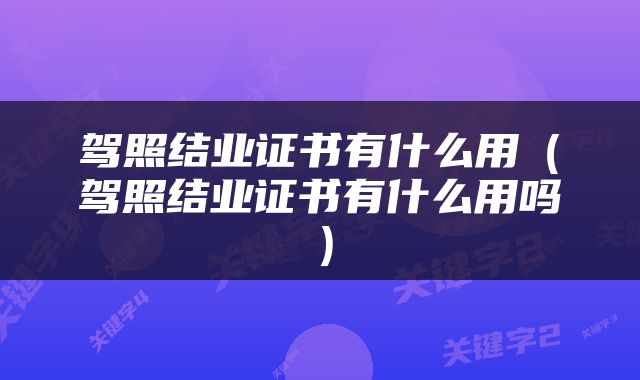 驾照结业证书有什么用（驾照结业证书有什么用吗）