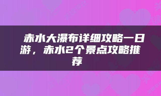  赤水大瀑布详细攻略一日游，赤水2个景点攻略推荐 