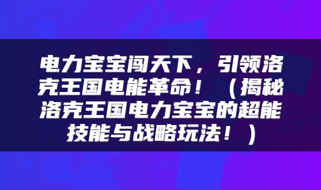 电力宝宝闯天下，引领洛克王国电能革命！（揭秘洛克王国电力宝宝的超能技能与战略玩法！）